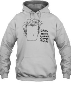 Man dang you’re looking good today  Unisex Hoodie