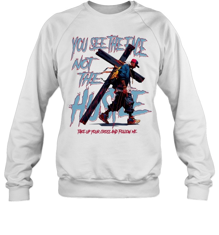 Man you see the face not the hustle take up your cross and follow me Unisex Sweatshirt