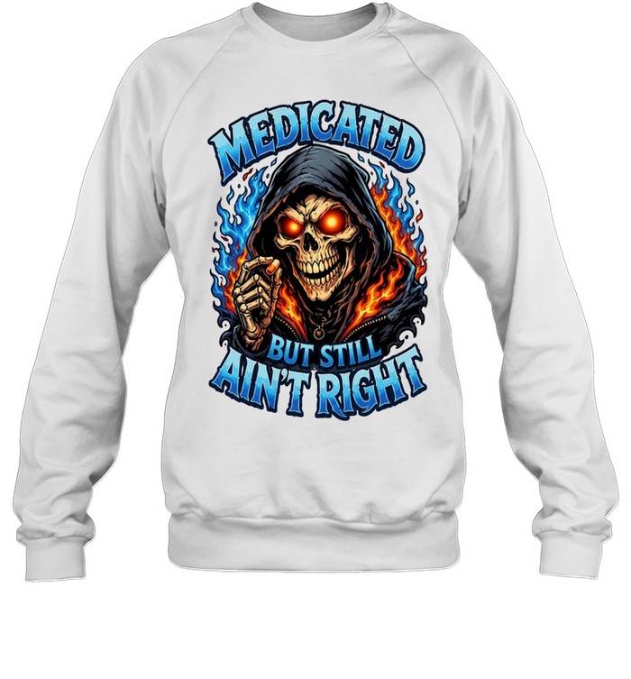 Medicated Right But Still Ain't Right T Unisex Sweatshirt