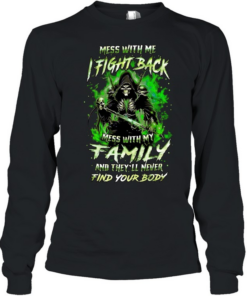 Mess with me fight back mess with my family and they’ll never find your body  Long Sleeved T-shirt