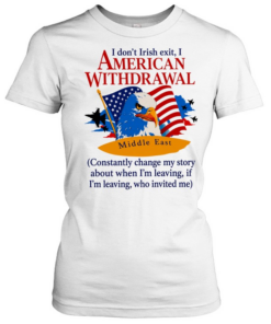 Middle East I don’t irish exit I American withdrawal comstantly change my story T Classic Women's T-shirt