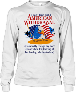 Middle East I don’t irish exit I American withdrawal comstantly change my story T Long Sleeved T-shirt