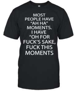 Most people have ah ha moments I have oh for fuck’s sake fuck this moments  Classic Men's T-shirt