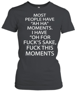 Most people have ah ha moments I have oh for fuck’s sake fuck this moments  Classic Women's T-shirt