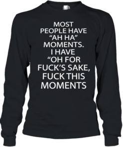 Most people have ah ha moments I have oh for fuck’s sake fuck this moments  Long Sleeved T-shirt