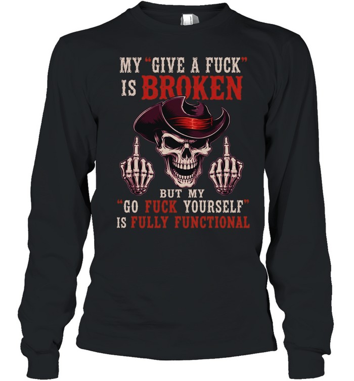 My Give A Fuck Is Broken But My Go Fuck Yourself Is Fully Functional T Long Sleeved T-shirt
