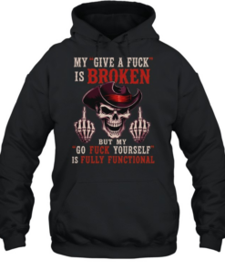 My Give A Fuck Is Broken But My Go Fuck Yourself Is Fully Functional T Unisex Hoodie