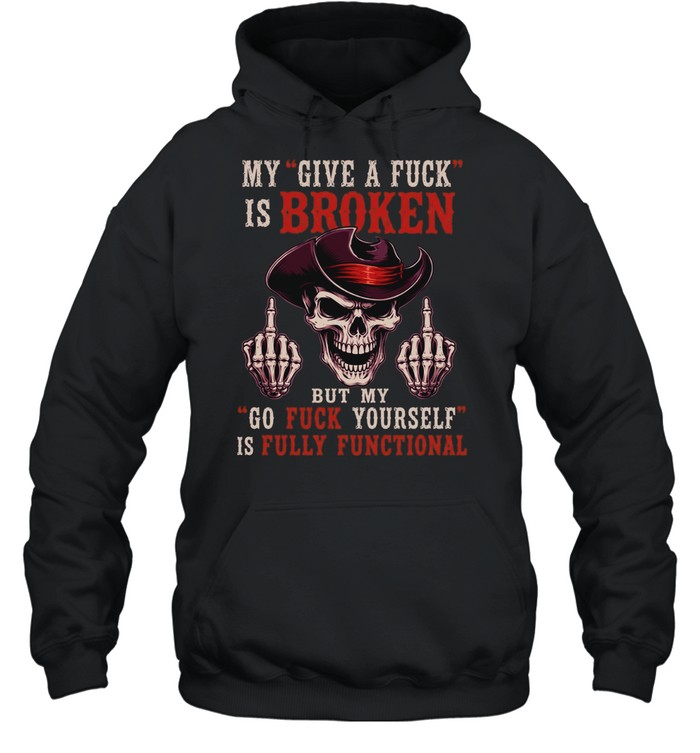 My Give A Fuck Is Broken But My Go Fuck Yourself Is Fully Functional T Unisex Hoodie