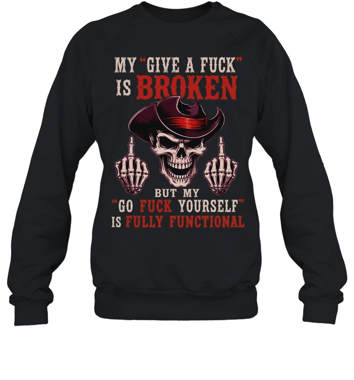 My Give A Fuck Is Broken But My Go Fuck Yourself Is Fully Functional T Unisex Sweatshirt