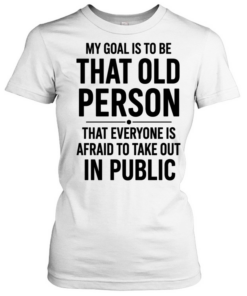 My Goal Is To Be That Old Person That Everyone Is Afraid To Take Out In Public  Classic Women's T-shirt