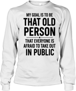 My Goal Is To Be That Old Person That Everyone Is Afraid To Take Out In Public  Long Sleeved T-shirt