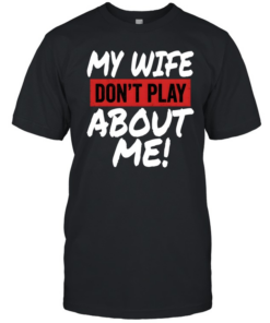 My Wife Don't Play About Me Classic Men's T-shirt