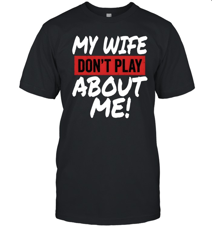 My Wife Don't Play About Me Classic Men's T-shirt