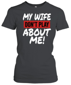 My Wife Don't Play About Me Classic Women's T-shirt