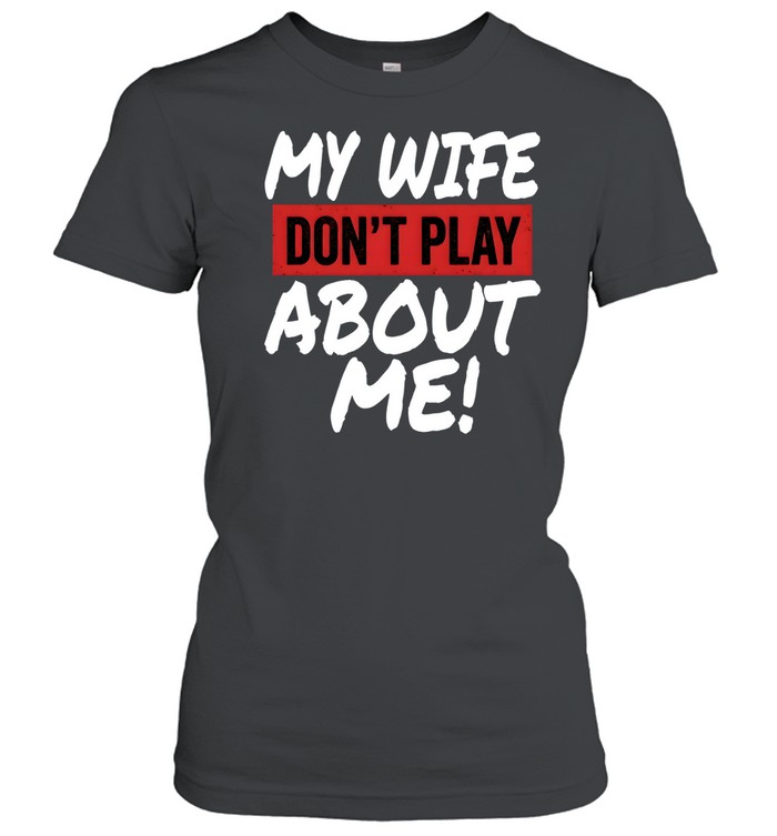 My Wife Don't Play About Me Classic Women's T-shirt