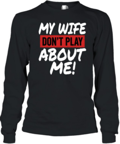My Wife Don't Play About Me Long Sleeved T-shirt