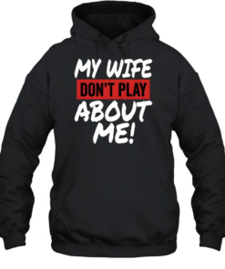 My Wife Don't Play About Me Unisex Hoodie