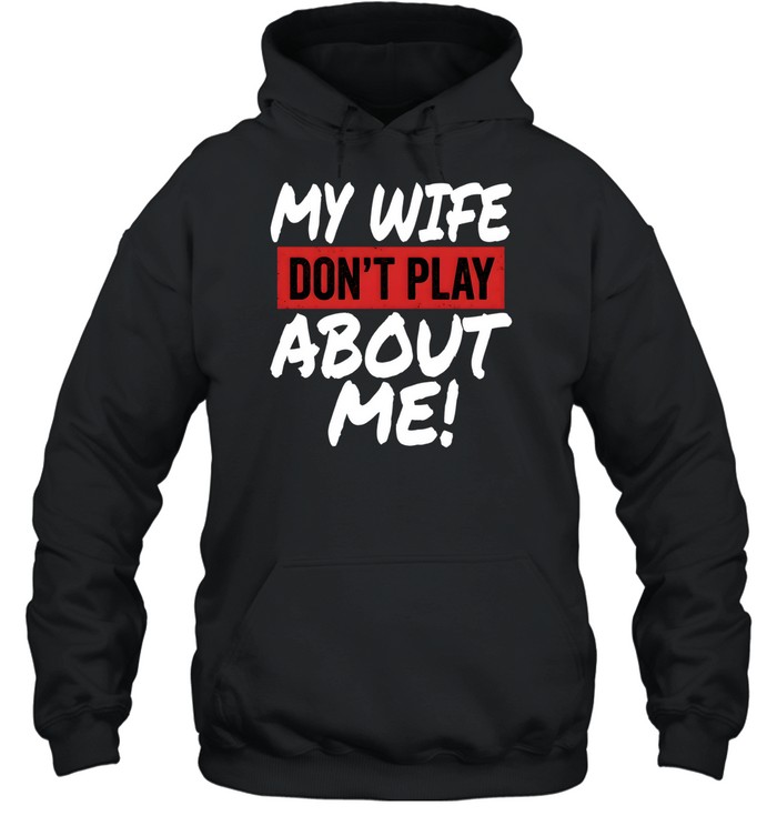 My Wife Don't Play About Me Unisex Hoodie