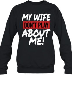 My Wife Don't Play About Me Unisex Sweatshirt