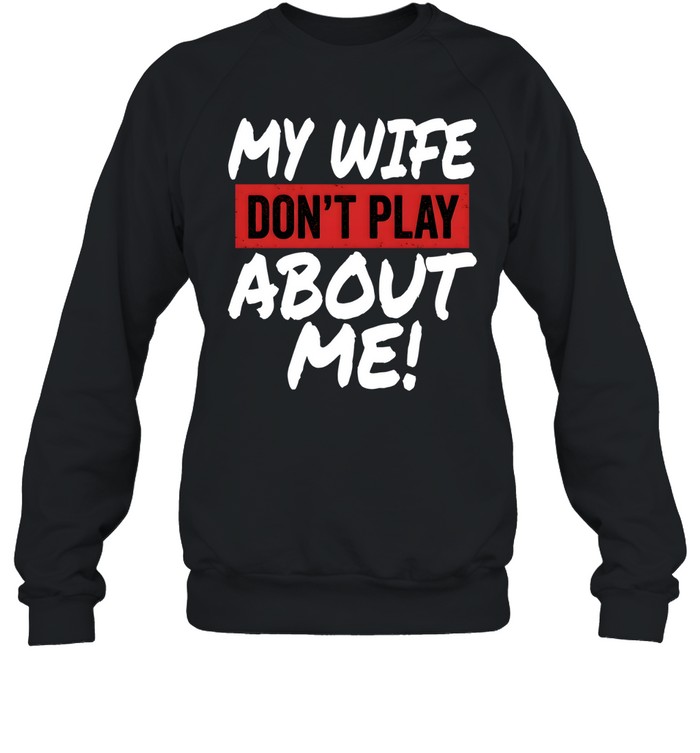 My Wife Don't Play About Me Unisex Sweatshirt