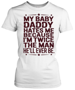 My baby daddy hates me because I’m twice the man he’ll ever be Classic Women's T-shirt