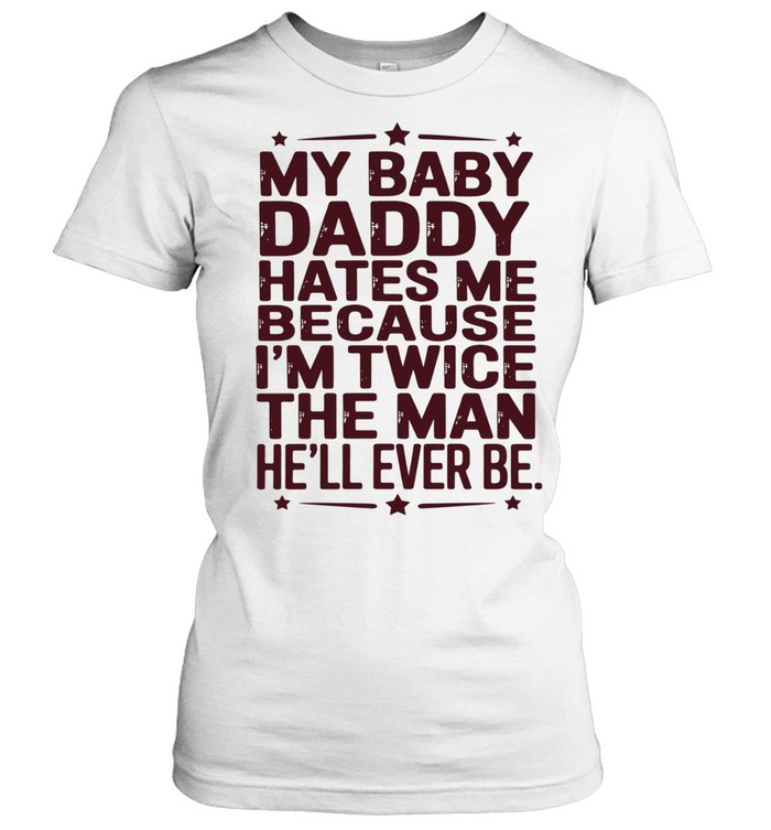 My baby daddy hates me because I’m twice the man he’ll ever be Classic Women's T-shirt