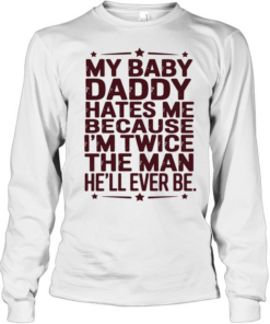 My baby daddy hates me because I’m twice the man he’ll ever be Long Sleeved T-shirt