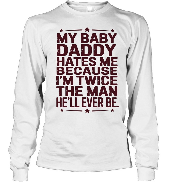 My baby daddy hates me because I’m twice the man he’ll ever be Long Sleeved T-shirt
