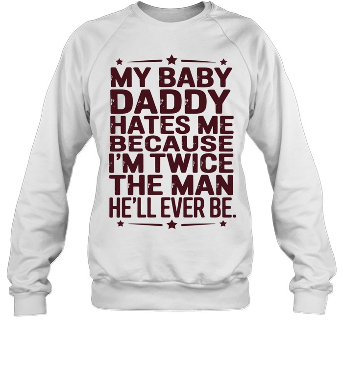 My baby daddy hates me because I’m twice the man he’ll ever be Unisex Sweatshirt