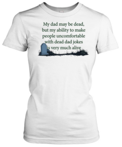 My dad may be dead but my ability to make people uncomfortable with dead dad T Classic Women's T-shirt