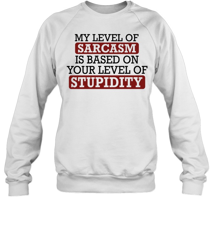 My level of sacasm is based on your level of stupidity T Unisex Sweatshirt