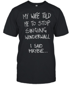 My wife told me to stop singing wonderwall I said maybe T Classic Men's T-shirt