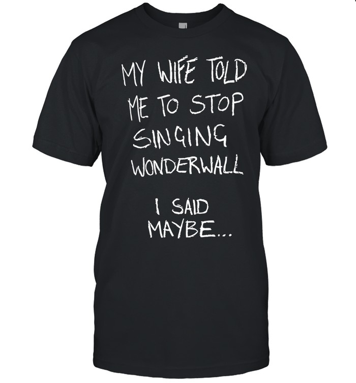 My wife told me to stop singing wonderwall I said maybe T Classic Men's T-shirt