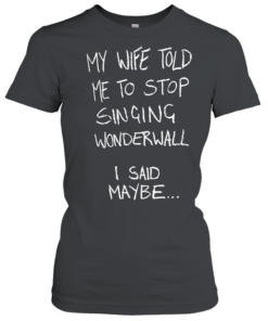 My wife told me to stop singing wonderwall I said maybe T Classic Women's T-shirt