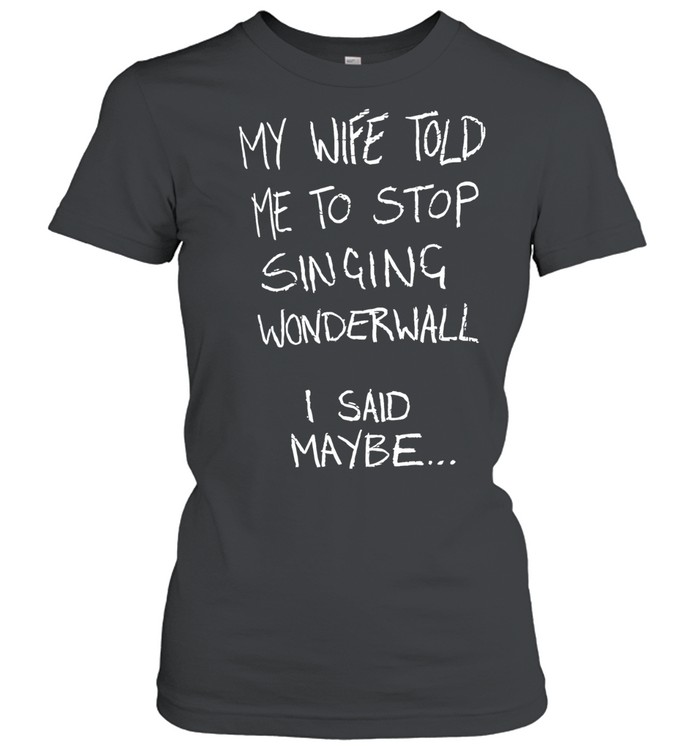 My wife told me to stop singing wonderwall I said maybe T Classic Women's T-shirt