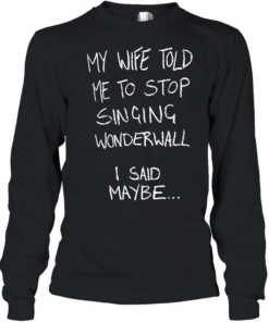My wife told me to stop singing wonderwall I said maybe T Long Sleeved T-shirt