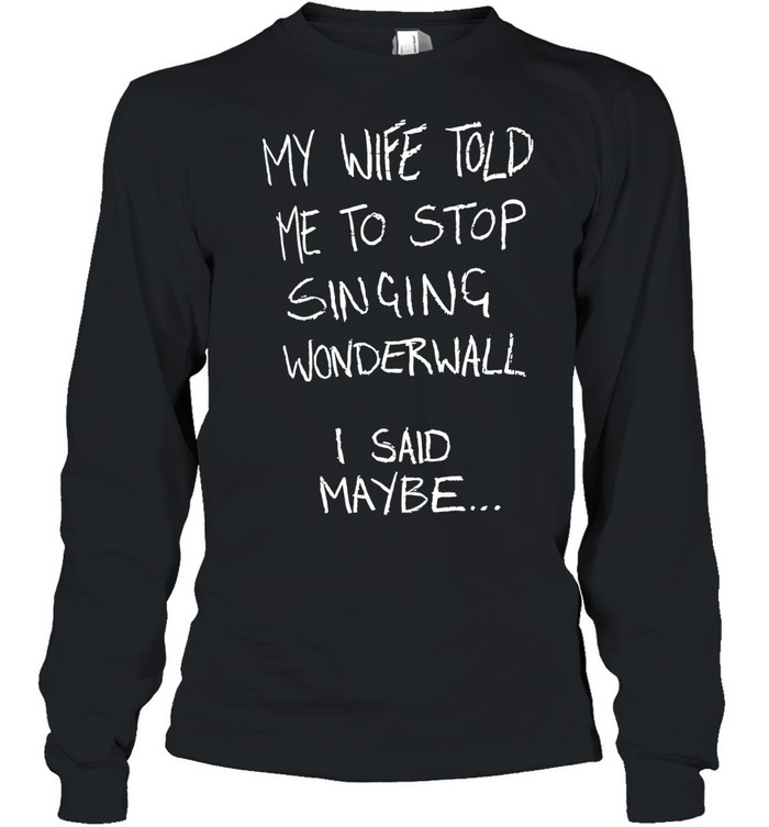 My wife told me to stop singing wonderwall I said maybe T Long Sleeved T-shirt