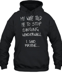 My wife told me to stop singing wonderwall I said maybe T Unisex Hoodie
