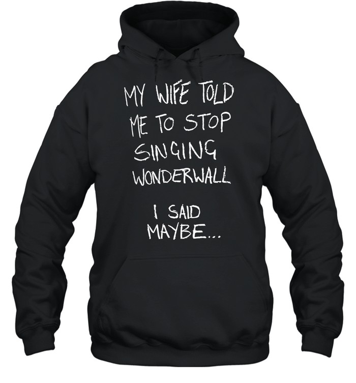 My wife told me to stop singing wonderwall I said maybe T Unisex Hoodie