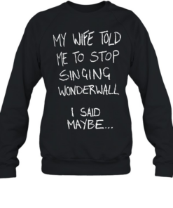 My wife told me to stop singing wonderwall I said maybe T Unisex Sweatshirt