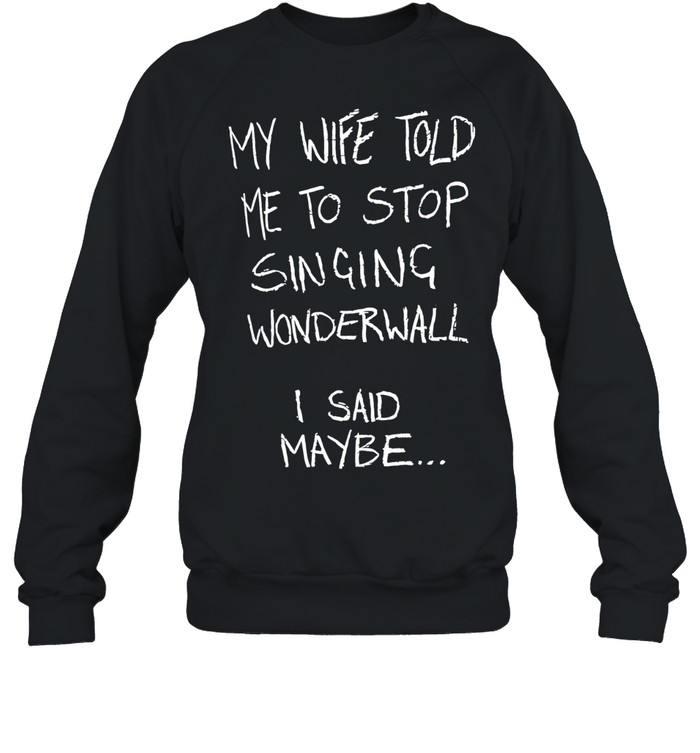 My wife told me to stop singing wonderwall I said maybe T Unisex Sweatshirt