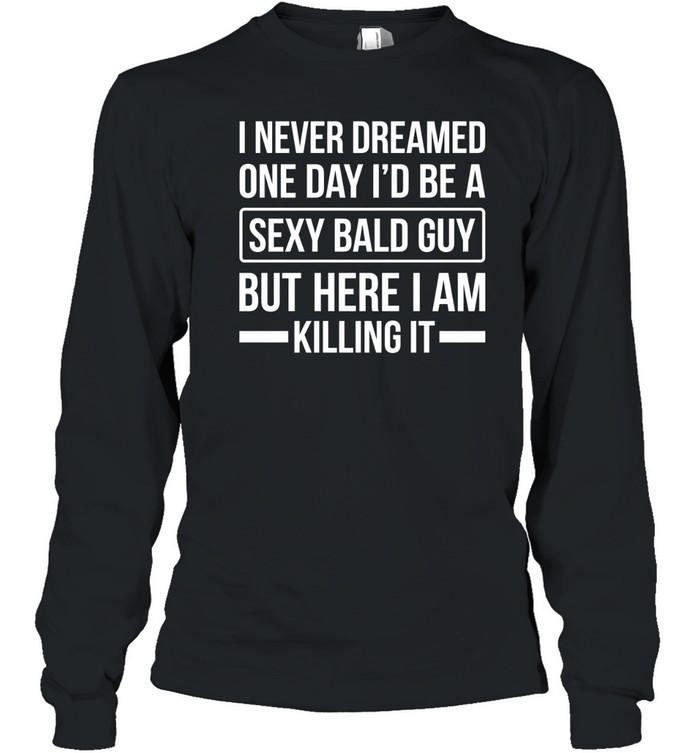 Never Dreamed Sexy Bald Guy Killing It Long Sleeved T-shirt