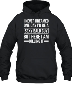 Never Dreamed Sexy Bald Guy Killing It Unisex Hoodie