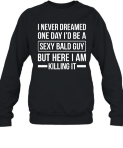 Never Dreamed Sexy Bald Guy Killing It Unisex Sweatshirt
