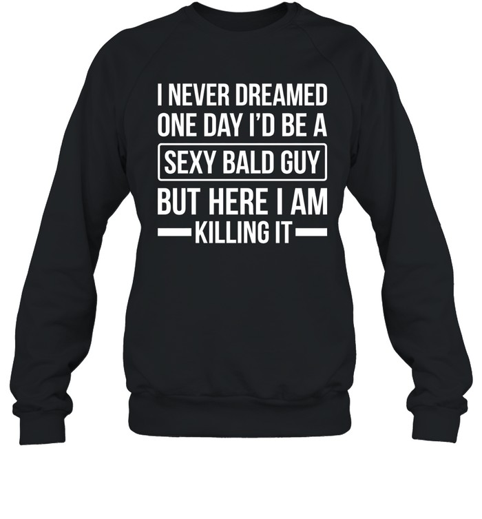 Never Dreamed Sexy Bald Guy Killing It Unisex Sweatshirt