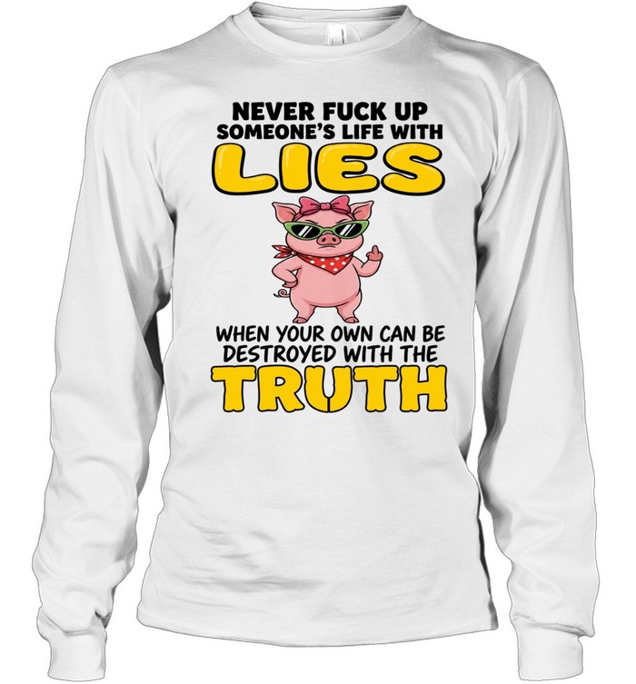 Never Fuck Up Someone's Life With Lies When Your Own Can Be Destroyed With The Truth Long Sleeved T-shirt