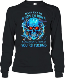Never Kick Me When I'm Down Because When I Get Back Up You're Fucked  Long Sleeved T-shirt