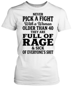 Never pick a fight with a woman older than 40 than are full of rage and sick of everyone’s shit T Classic Women's T-shirt