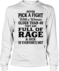 Never pick a fight with a woman older than 40 than are full of rage and sick of everyone’s shit T Long Sleeved T-shirt