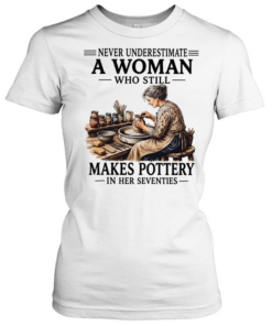 Never underestimate a woman who still makes pottery in her seventies Classic Women's T-shirt